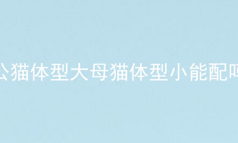 公猫体型大母猫体型小能配吗