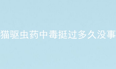 猫驱虫药中毒挺过多久没事