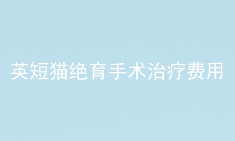 <a href=/cat/13.html target=_blank class=infotextkey>英短</a>猫绝育手术治疗费用