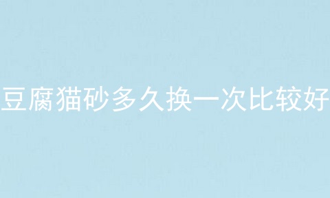 豆腐猫砂多久换一次比较好