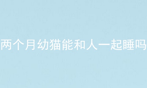 两个月幼猫能和人一起睡吗