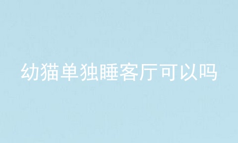 幼猫单独睡客厅可以吗