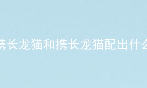 携长龙猫和携长龙猫配出什么