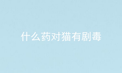 什么药对猫有剧毒