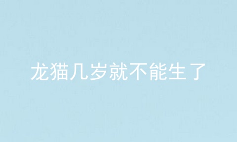 龙猫几岁就不能生了