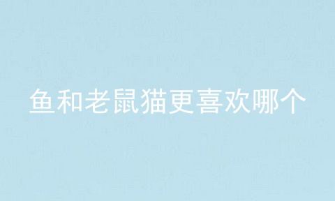 鱼和老鼠猫更喜欢哪个