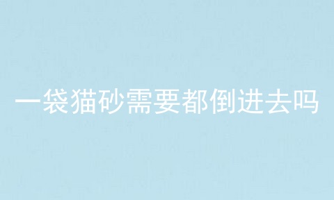 一袋猫砂需要都倒进去吗