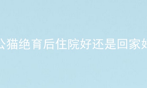 公猫绝育后住院好还是回家好