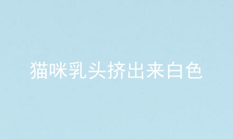 猫咪乳头挤出来白色