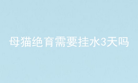 母猫绝育需要挂水3天吗