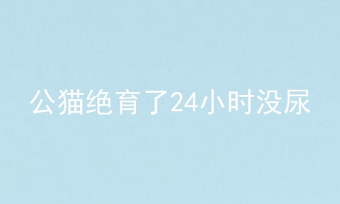 公猫绝育了24小时没尿