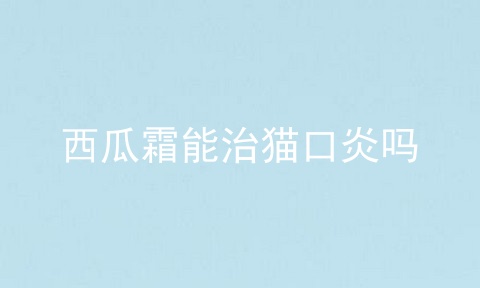 西瓜霜能治猫口炎吗