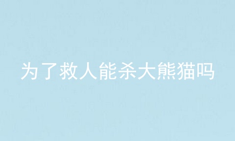 为了救人能杀大熊猫吗