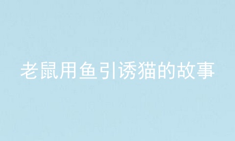 老鼠用鱼引诱猫的故事