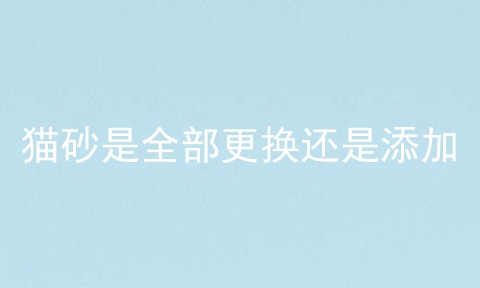 猫砂是全部更换还是添加