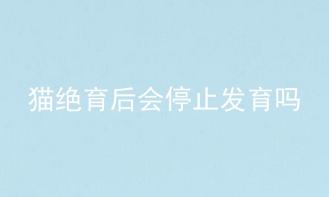 猫绝育后会停止发育吗