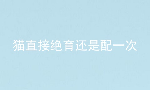 猫直接绝育还是配一次