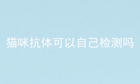 猫咪抗体可以自己检测吗