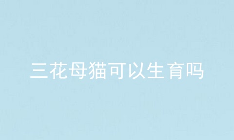 三花母猫可以生育吗