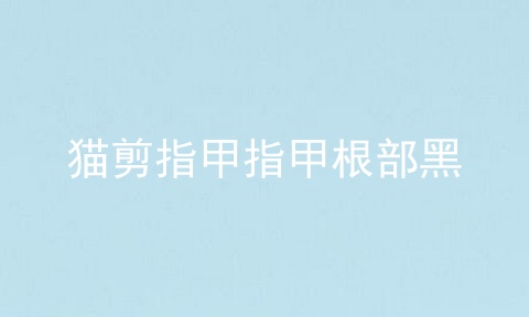 猫剪指甲指甲根部黑