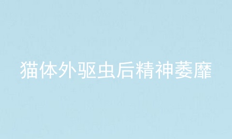 猫体外驱虫后精神萎靡