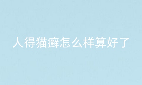 人得猫癣怎么样算好了