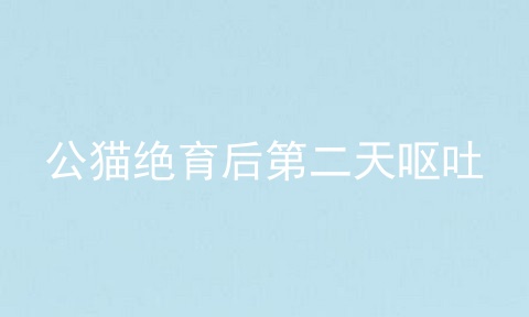 公猫绝育后第二天呕吐
