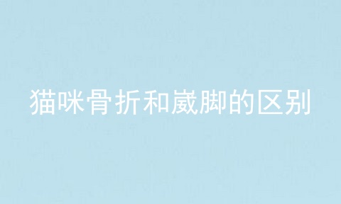 猫咪骨折和崴脚的区别