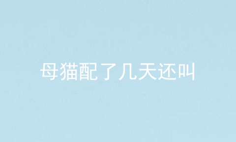 母猫配了几天还叫