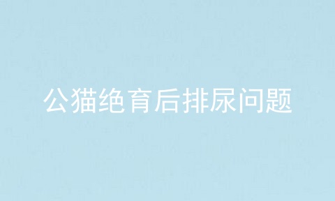 公猫绝育后排尿问题