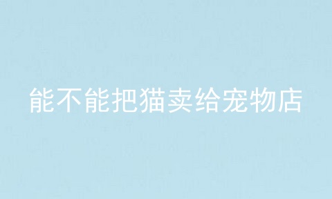能不能把猫卖给宠物店