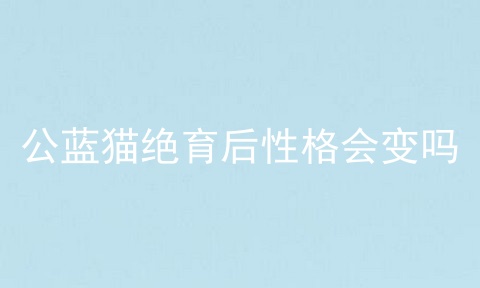 公蓝猫绝育后性格会变吗