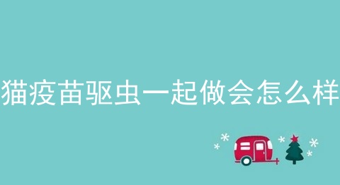 猫疫苗驱虫一起做会怎么样
