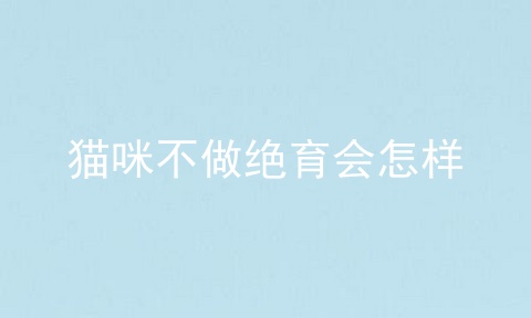 猫咪不做绝育会怎样