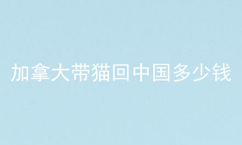 加拿大带猫回中国多少钱