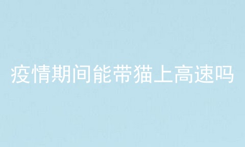 疫情期间能带猫上高速吗