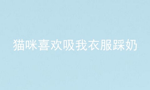 猫咪喜欢吸我衣服踩奶