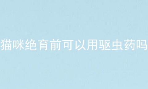 猫咪绝育前可以用驱虫药吗