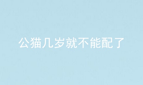 公猫几岁就不能配了