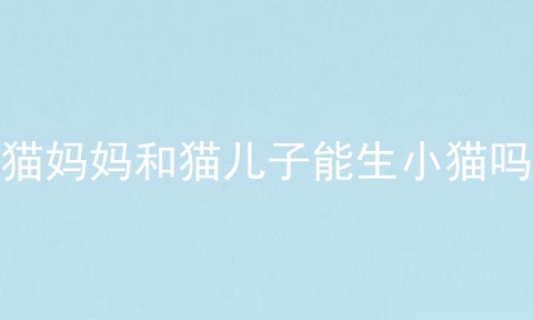 猫妈妈和猫儿子能生小猫吗