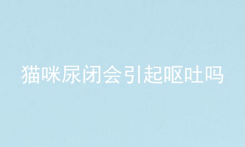 猫咪尿闭会引起呕吐吗