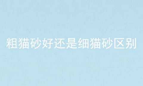 粗猫砂好还是细猫砂区别