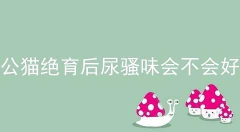 公猫绝育后尿骚味会不会好