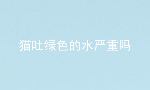 猫吐绿色的水严重吗