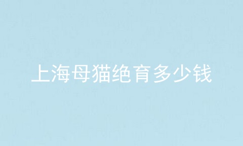 上海母猫绝育多少钱