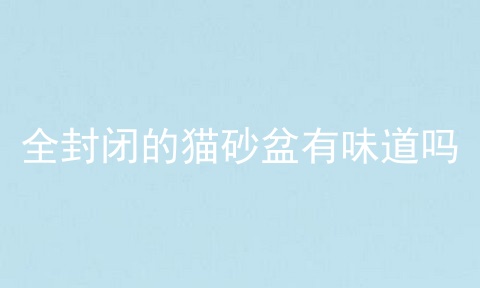 全封闭的猫砂盆有味道吗