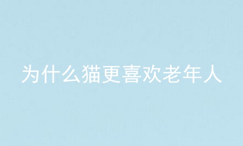 为什么猫更喜欢老年人