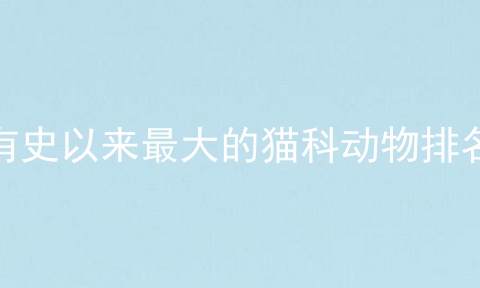 有史以来最大的猫科动物排名