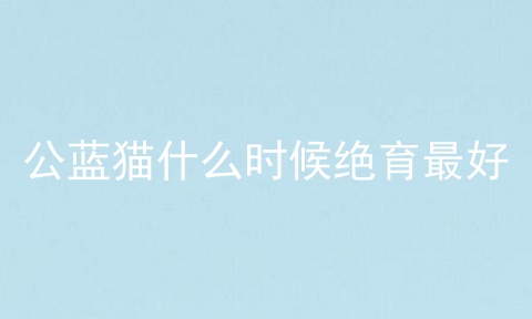 公蓝猫什么时候绝育最好