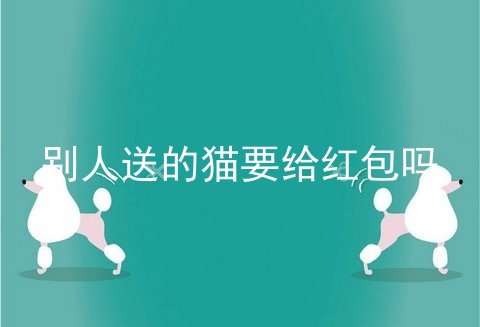 别人送的猫要给红包吗